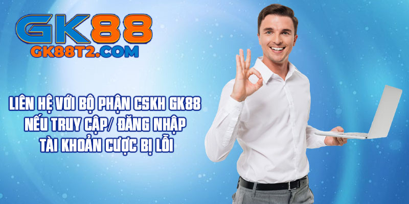 Liên hệ với bộ phận CSKH GK88 nếu truy cập/ Đăng nhập tài khoản cược bị lỗi